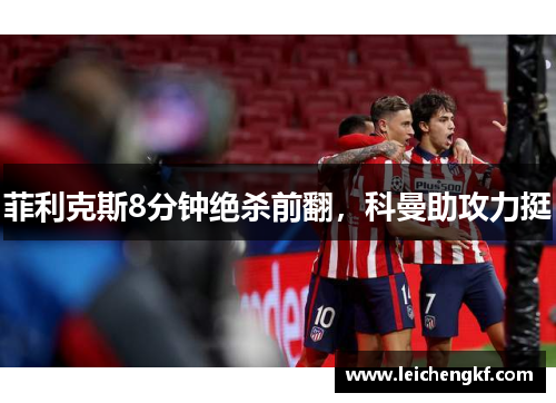 菲利克斯8分钟绝杀前翻，科曼助攻力挺