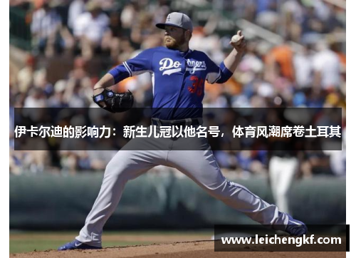 伊卡尔迪的影响力：新生儿冠以他名号，体育风潮席卷土耳其